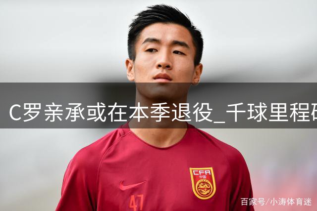 C罗亲承或在本季退役 千球里程碑成终极目标